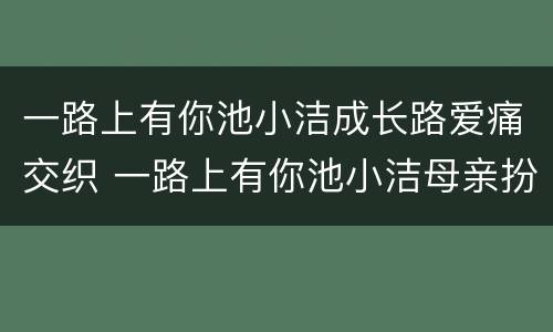 一路上有你池小洁成长路爱痛交织 一路上有你池小洁母亲扮演者