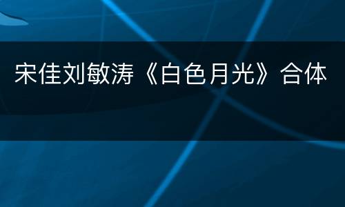 宋佳刘敏涛《白色月光》合体