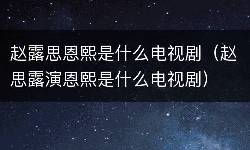 赵露思恩熙是什么电视剧（赵思露演恩熙是什么电视剧）