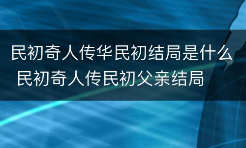 民初奇人传华民初结局是什么 民初奇人传民初父亲结局