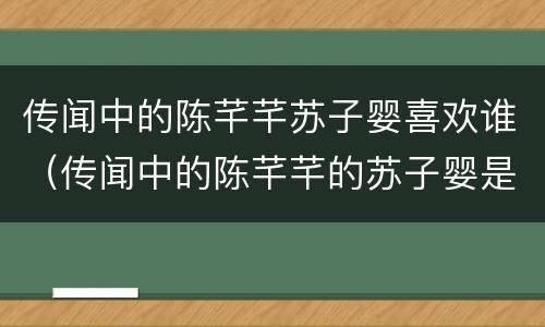 传闻中的陈芊芊苏子婴喜欢谁（传闻中的陈芊芊的苏子婴是谁）