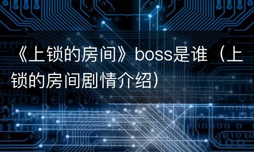 《上锁的房间》boss是谁（上锁的房间剧情介绍）