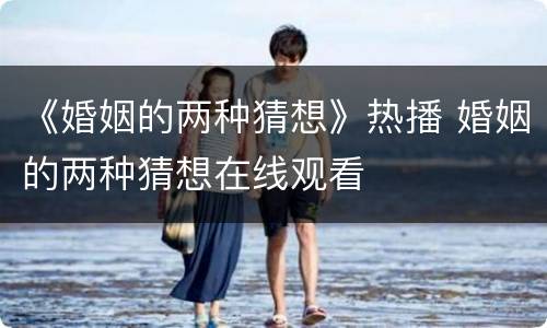 《婚姻的两种猜想》热播 婚姻的两种猜想在线观看