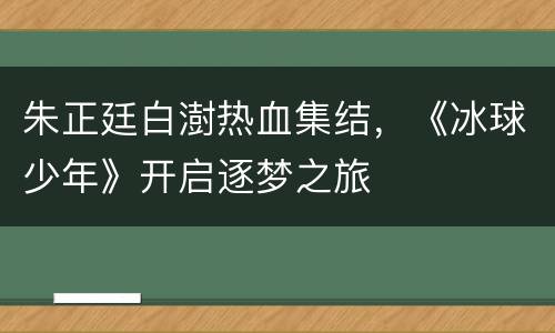 朱正廷白澍热血集结，《冰球少年》开启逐梦之旅