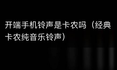 开端手机铃声是卡农吗（经典卡农纯音乐铃声）