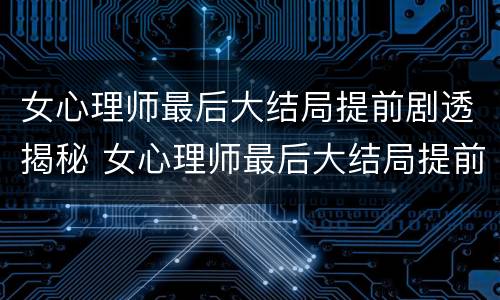 女心理师最后大结局提前剧透揭秘 女心理师最后大结局提前剧透揭秘