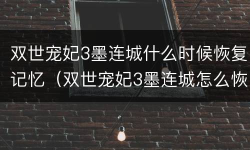 双世宠妃3墨连城什么时候恢复记忆（双世宠妃3墨连城怎么恢复记忆）