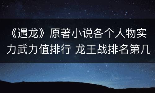 《遇龙》原著小说各个人物实力武力值排行 龙王战排名第几