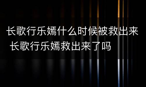 长歌行乐嫣什么时候被救出来 长歌行乐嫣救出来了吗