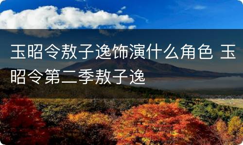 玉昭令敖子逸饰演什么角色 玉昭令第二季敖子逸