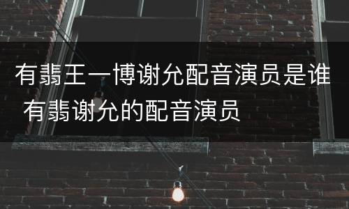 有翡王一博谢允配音演员是谁 有翡谢允的配音演员