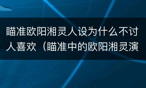 瞄准欧阳湘灵人设为什么不讨人喜欢（瞄准中的欧阳湘灵演技太烂）