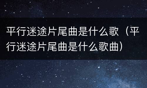 平行迷途片尾曲是什么歌（平行迷途片尾曲是什么歌曲）