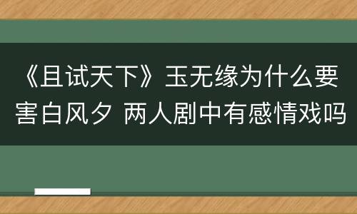 《且试天下》玉无缘为什么要害白风夕 两人剧中有感情戏吗