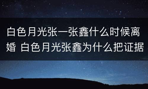 白色月光张一张鑫什么时候离婚 白色月光张鑫为什么把证据烧了