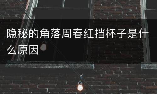 隐秘的角落周春红挡杯子是什么原因