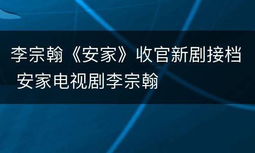 李宗翰《安家》收官新剧接档 安家电视剧李宗翰