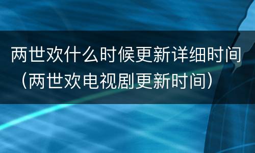 两世欢什么时候更新详细时间（两世欢电视剧更新时间）
