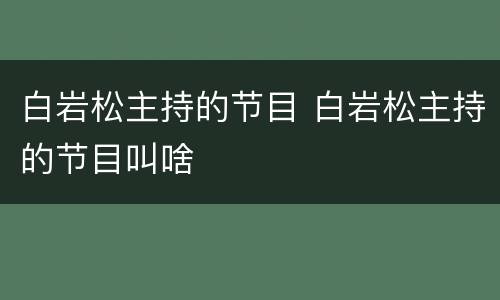白岩松主持的节目 白岩松主持的节目叫啥