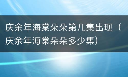 庆余年海棠朵朵第几集出现（庆余年海棠朵朵多少集）
