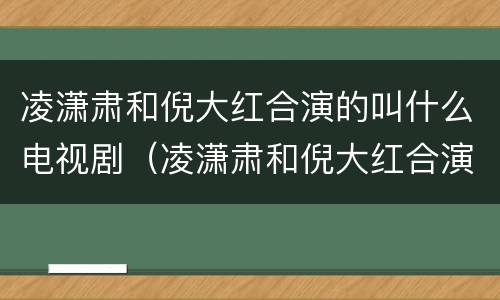 凌潇肃和倪大红合演的叫什么电视剧（凌潇肃和倪大红合演的叫什么电视剧啊）