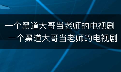 一个黑道大哥当老师的电视剧 一个黑道大哥当老师的电视剧名字