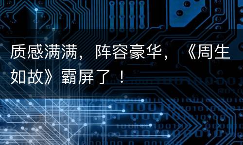 质感满满，阵容豪华，《周生如故》霸屏了 ！