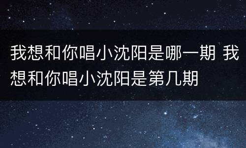 我想和你唱小沈阳是哪一期 我想和你唱小沈阳是第几期