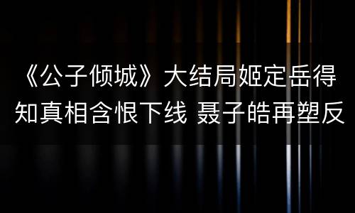 《公子倾城》大结局姬定岳得知真相含恨下线 聂子皓再塑反派演技获好评
