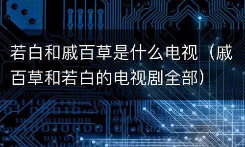 若白和戚百草是什么电视（戚百草和若白的电视剧全部）