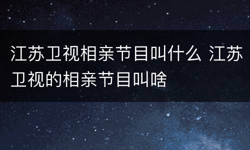 江苏卫视相亲节目叫什么 江苏卫视的相亲节目叫啥