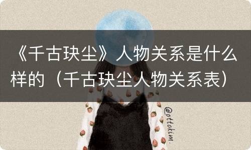 《千古玦尘》人物关系是什么样的（千古玦尘人物关系表）