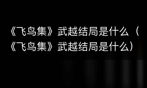 《飞鸟集》武越结局是什么（《飞鸟集》武越结局是什么）