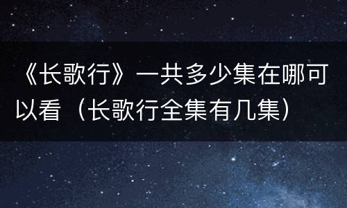 《长歌行》一共多少集在哪可以看（长歌行全集有几集）