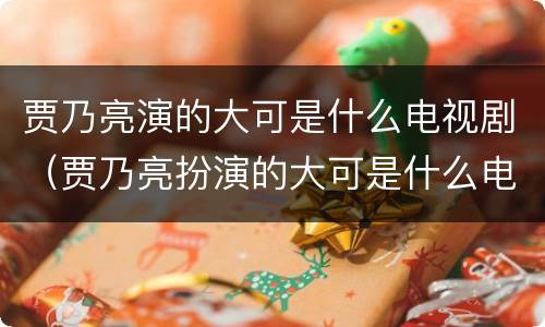 贾乃亮演的大可是什么电视剧（贾乃亮扮演的大可是什么电视剧）