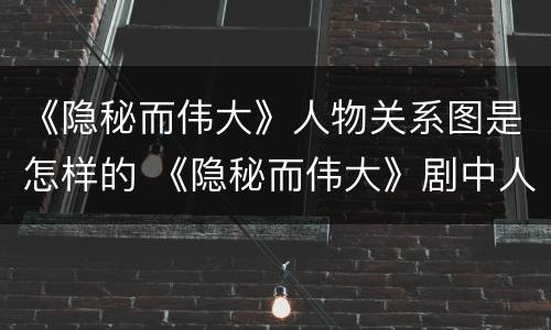 《隐秘而伟大》人物关系图是怎样的 《隐秘而伟大》剧中人物