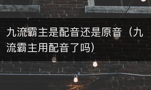 九流霸主是配音还是原音（九流霸主用配音了吗）