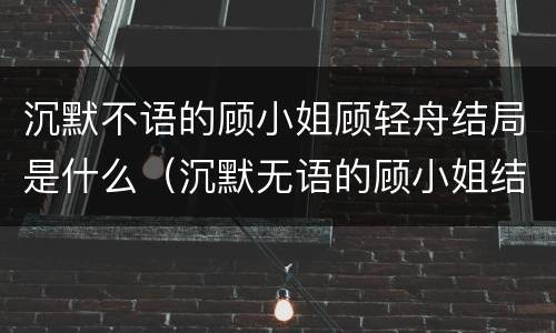 沉默不语的顾小姐顾轻舟结局是什么（沉默无语的顾小姐结局）