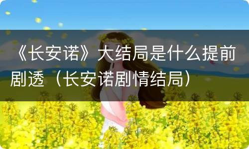 《长安诺》大结局是什么提前剧透（长安诺剧情结局）