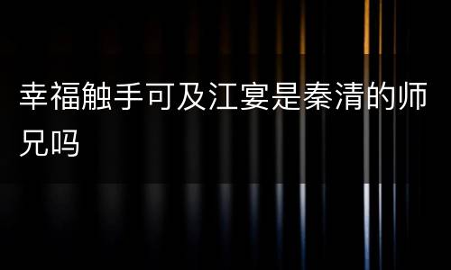 幸福触手可及江宴是秦清的师兄吗