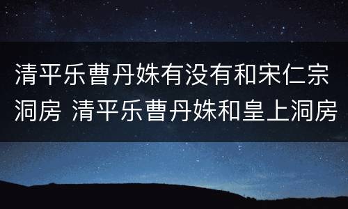 清平乐曹丹姝有没有和宋仁宗洞房 清平乐曹丹姝和皇上洞房