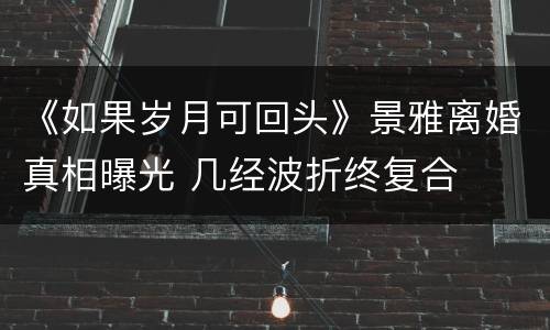 《如果岁月可回头》景雅离婚真相曝光 几经波折终复合
