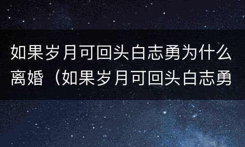如果岁月可回头白志勇为什么离婚（如果岁月可回头白志勇结局）