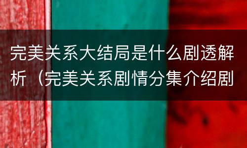 完美关系大结局是什么剧透解析（完美关系剧情分集介绍剧情吧）
