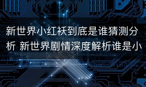 新世界小红袄到底是谁猜测分析 新世界剧情深度解析谁是小红袄