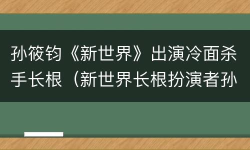 孙筱钧《新世界》出演冷面杀手长根（新世界长根扮演者孙筱钧）