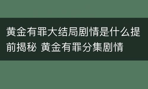 黄金有罪大结局剧情是什么提前揭秘 黄金有罪分集剧情
