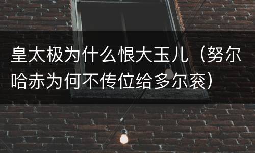 皇太极为什么恨大玉儿（努尔哈赤为何不传位给多尔衮）
