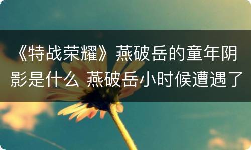 《特战荣耀》燕破岳的童年阴影是什么 燕破岳小时候遭遇了什么
