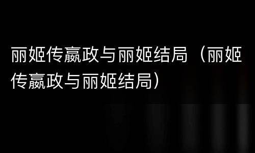 丽姬传嬴政与丽姬结局（丽姬传嬴政与丽姬结局）